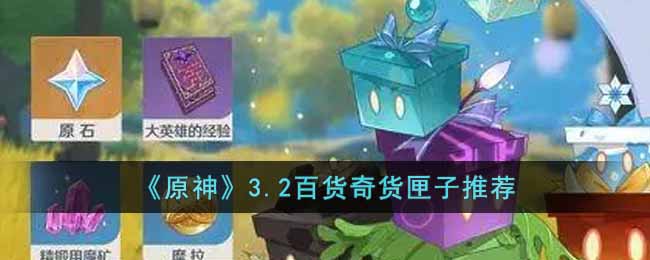 原神3.2百货奇货换哪个匣子好3.2百货奇货匣子推荐