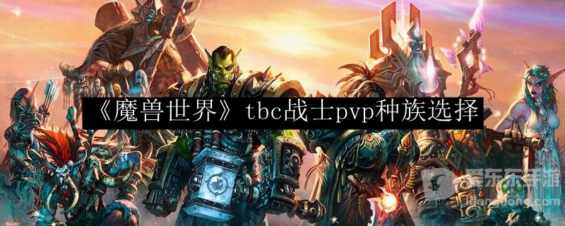魔兽世界tbc怀旧服战士pvp种族选择 pvp战士选怎么种族