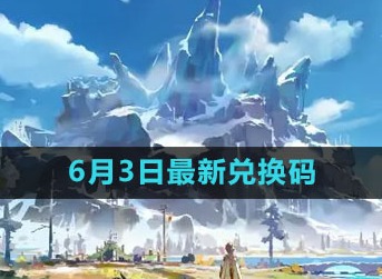 原神2023年6月3日礼包兑换码怎么领取 礼包兑换码大全