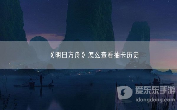 明日方舟怎么查看抽卡历史 抽卡历史查看方法分享