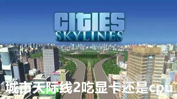 城市天际线2吃显卡还是cpu 城市天际线2配置要求攻略