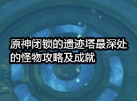 原神闭锁的遗迹塔最深处的怪物成就怎么做 闭锁的遗迹塔最深处的怪物成就攻略