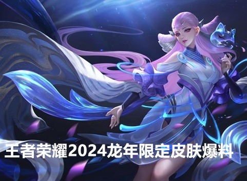 王者荣耀2024龙年限定皮肤有哪些 王者荣耀2024新皮肤爆料