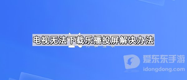 电视无法下载乐播投屏怎么办 解决办法看这里