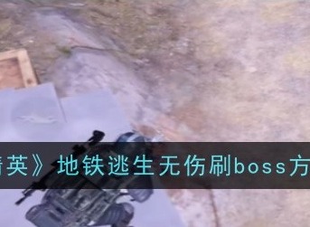 和平精英地铁逃生无伤刷boss的方法是什么 地铁逃生无伤刷boss技巧